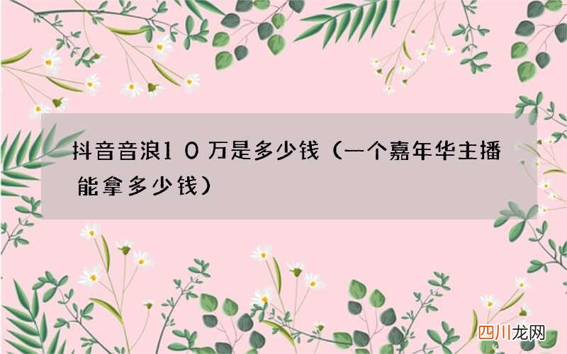 一个嘉年华主播能拿多少钱 抖音音浪10万是多少钱