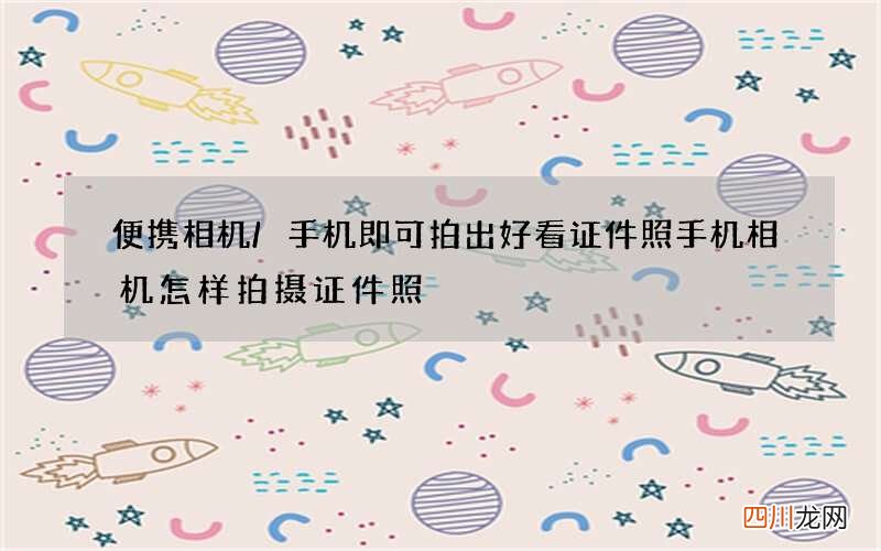 便携相机/手机即可拍出好看证件照 手机相机怎样拍摄证件照