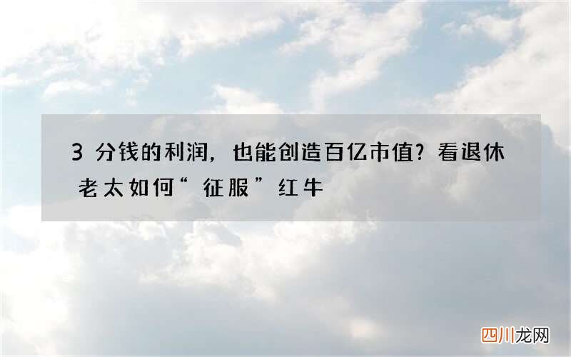 3分钱的利润，也能创造百亿市值？看退休老太如何“征服”红牛