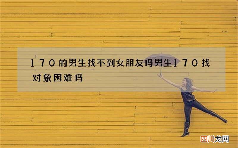 170的男生找不到女朋友吗 男生170找对象困难吗