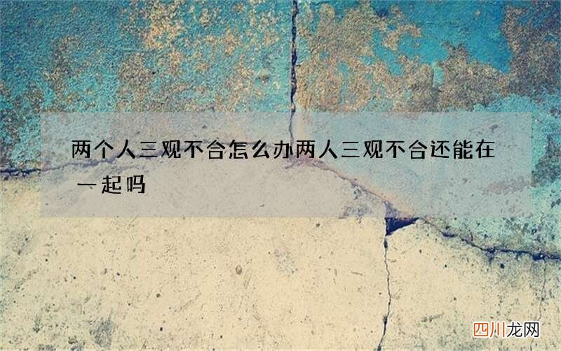 两个人三观不合怎么办 两人三观不合还能在一起吗