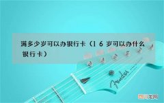 16岁可以办什么银行卡 满多少岁可以办银行卡