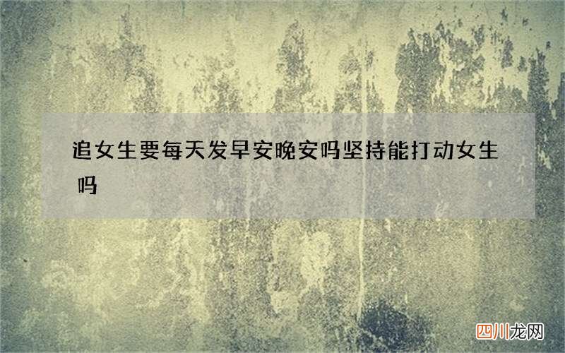 追女生要每天发早安晚安吗 坚持能打动女生吗