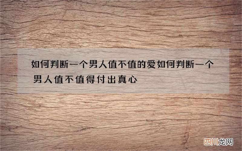 如何判断一个男人值不值的爱 如何判断一个男人值不值得付出真心