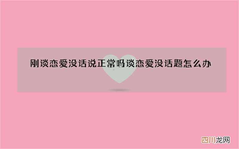 刚谈恋爱没话说正常吗 谈恋爱没话题怎么办