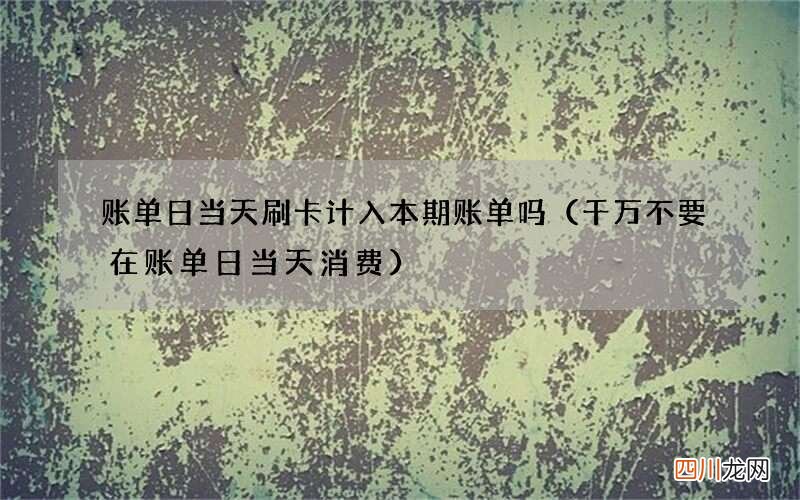 千万不要在账单日当天消费 账单日当天刷卡计入本期账单吗