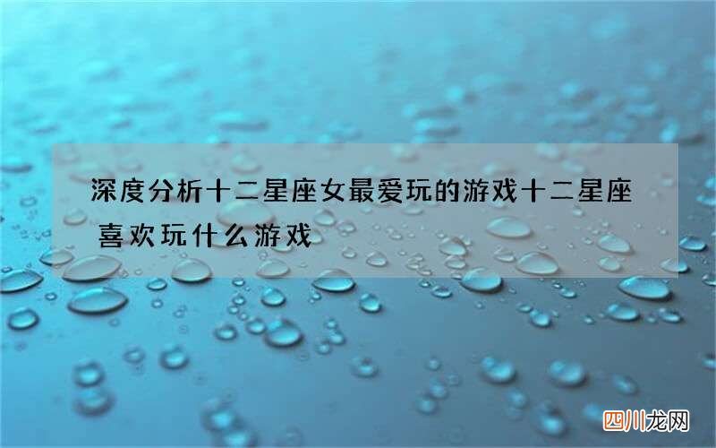 深度分析十二星座女最爱玩的游戏 十二星座喜欢玩什么游戏