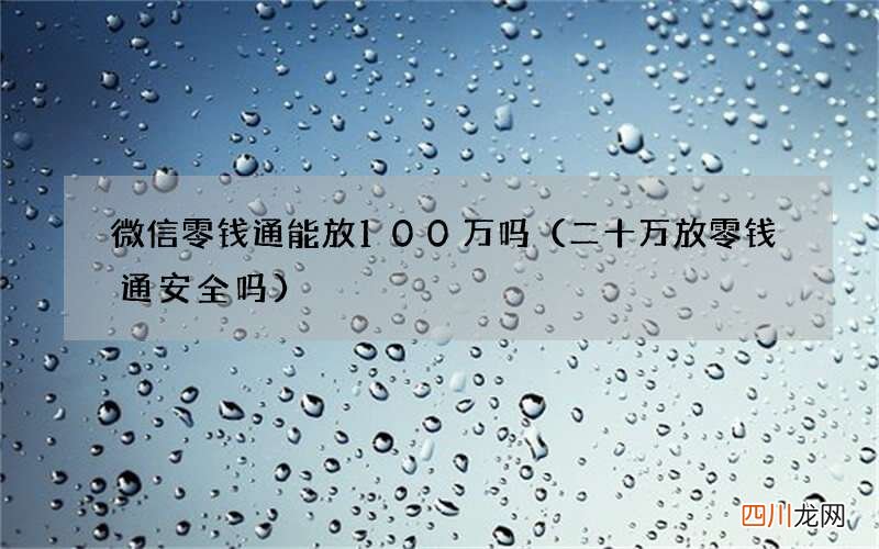 二十万放零钱通安全吗 微信零钱通能放100万吗