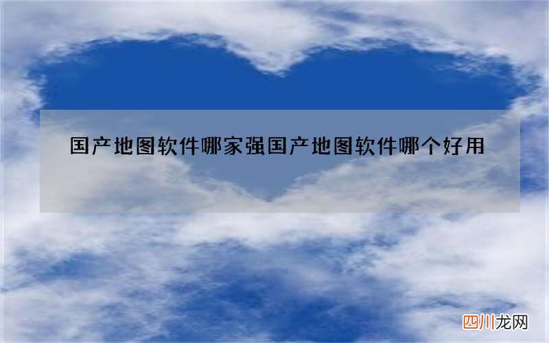 国产地图软件哪家强 国产地图软件哪个好用