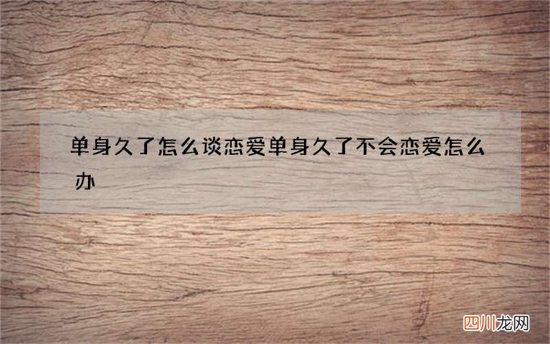 单身久了怎么谈恋爱 单身久了不会恋爱怎么办