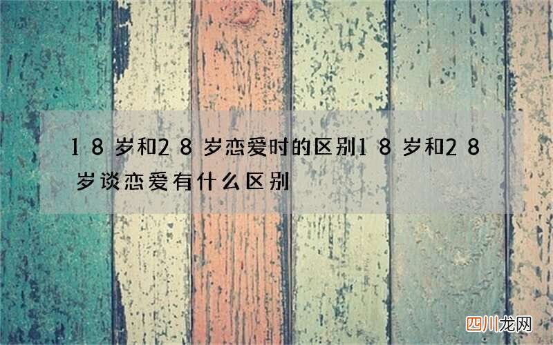 18岁和28岁恋爱时的区别 18岁和28岁谈恋爱有什么区别