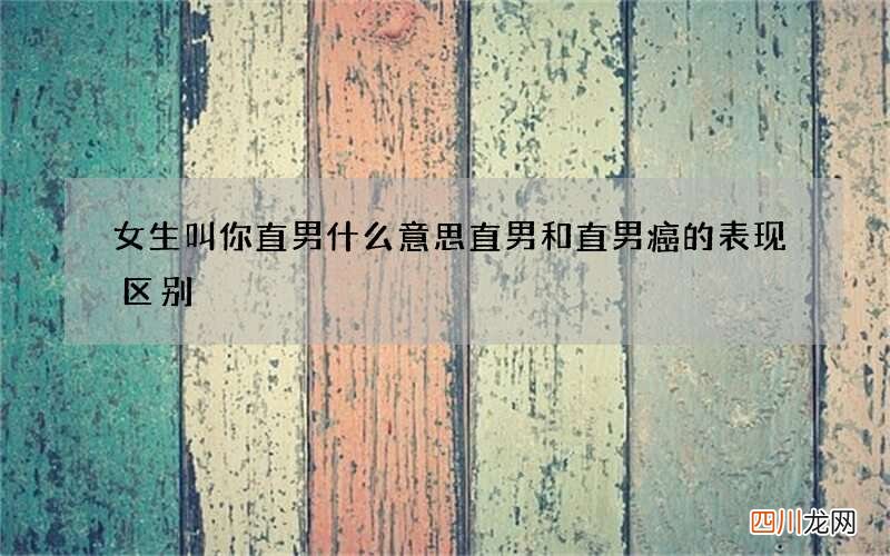 女生叫你直男什么意思 直男和直男癌的表现区别