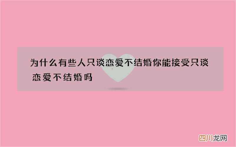 为什么有些人只谈恋爱不结婚 你能接受只谈恋爱不结婚吗