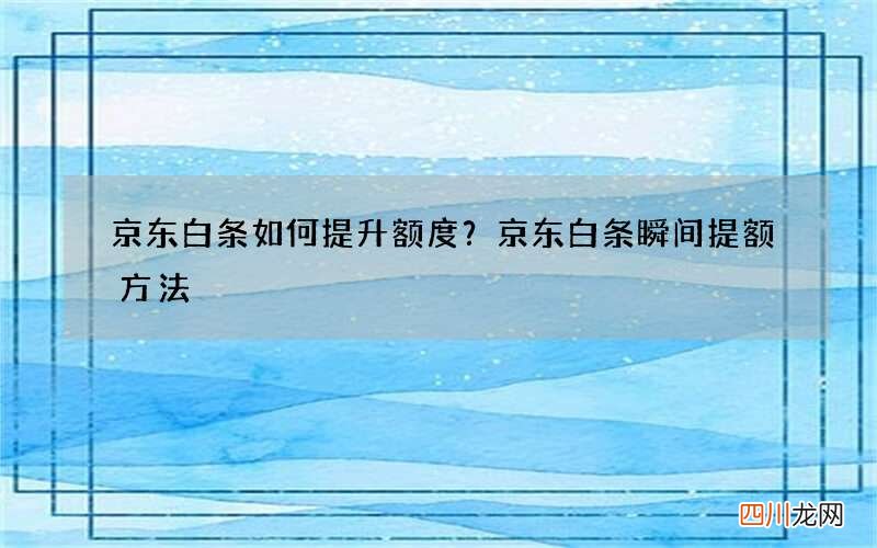 京东白条如何提升额度？京东白条瞬间提额方法