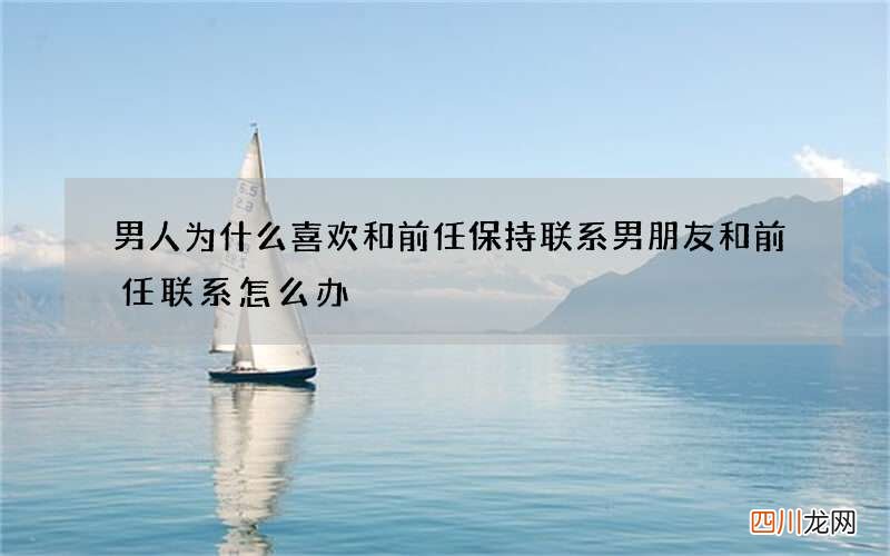 男人为什么喜欢和前任保持联系 男朋友和前任联系怎么办