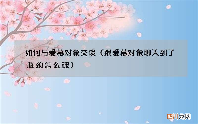 跟爱慕对象聊天到了瓶颈怎么破 如何与爱慕对象交谈