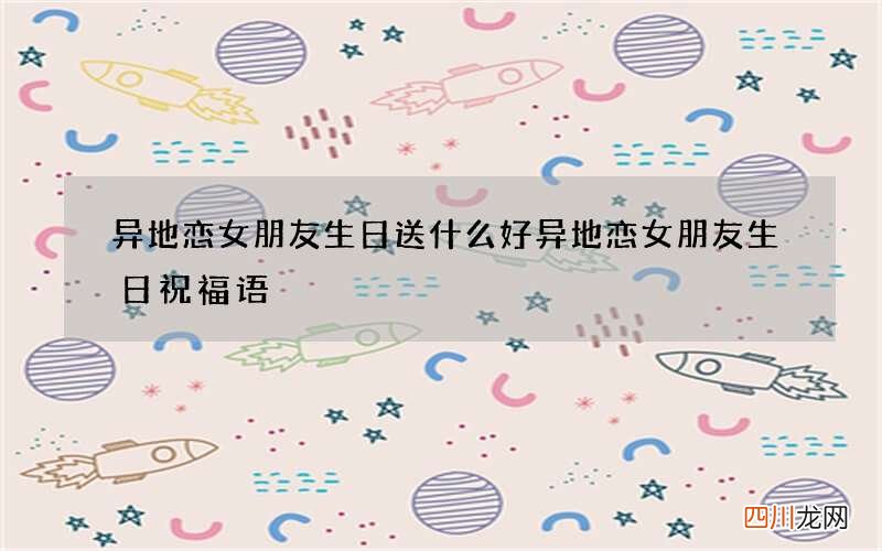 异地恋女朋友生日送什么好 异地恋女朋友生日祝福语