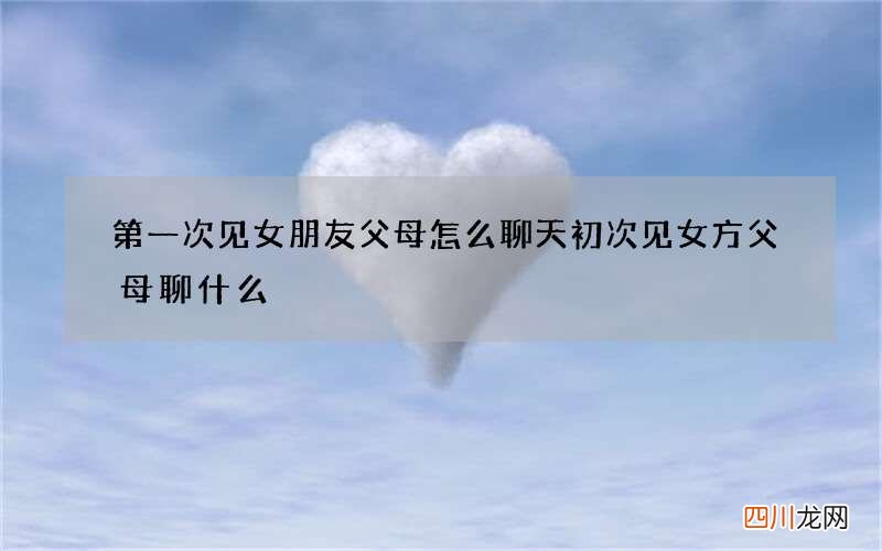 第一次见女朋友父母怎么聊天 初次见女方父母聊什么