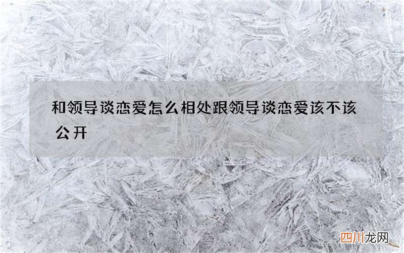 和领导谈恋爱怎么相处 跟领导谈恋爱该不该公开