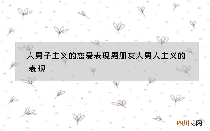 大男子主义的恋爱表现 男朋友大男人主义的表现