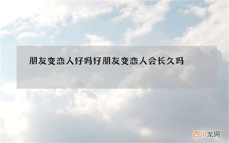 朋友变恋人好吗 好朋友变恋人会长久吗