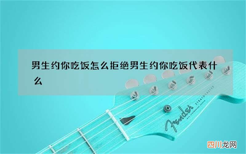 男生约你吃饭怎么拒绝 男生约你吃饭代表什么