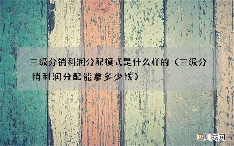 三级分销利润分配能拿多少钱 三级分销利润分配模式是什么样的