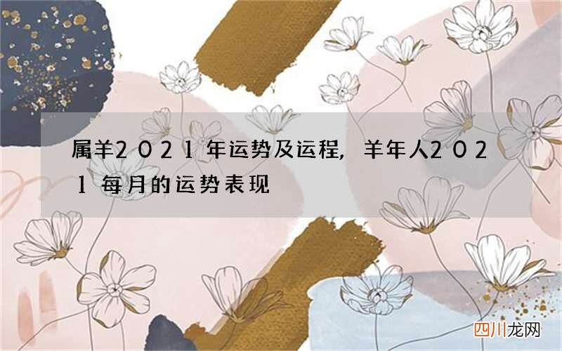属羊2021年运势及运程,羊年人2021每月的运势表现