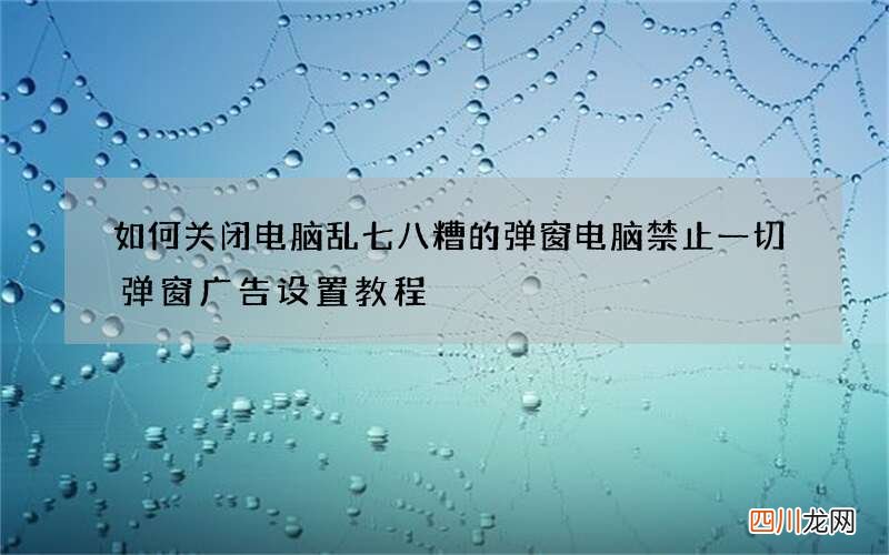 如何关闭电脑乱七八糟的弹窗 电脑禁止一切弹窗广告设置教程