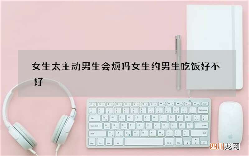 女生太主动男生会烦吗 女生约男生吃饭好不好