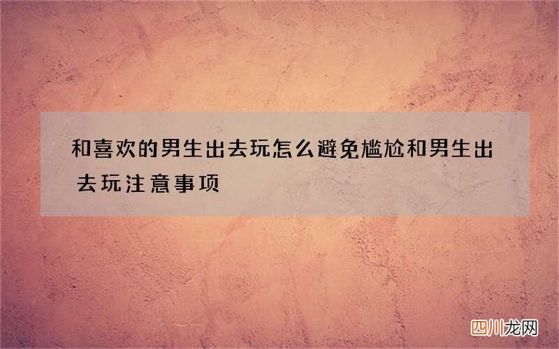 和喜欢的男生出去玩怎么避免尴尬 和男生出去玩注意事项