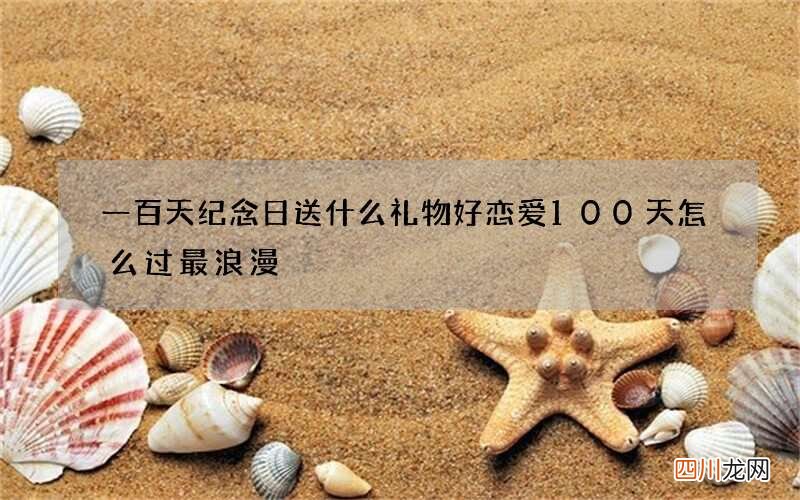 一百天纪念日送什么礼物好 恋爱100天怎么过最浪漫