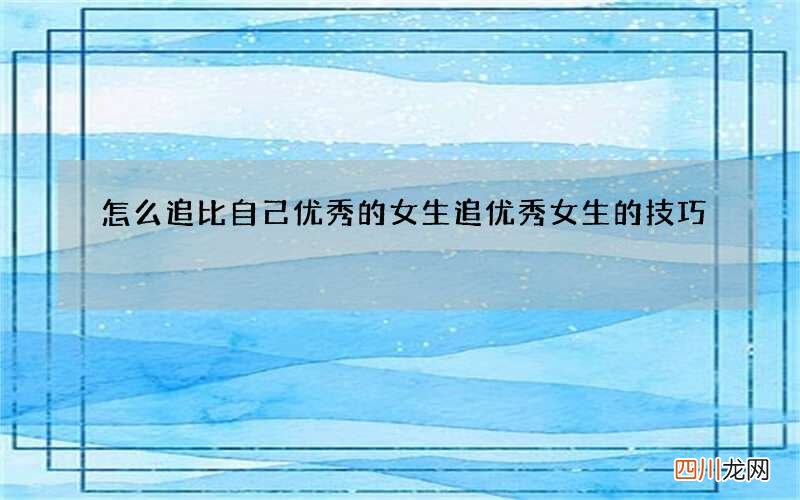 怎么追比自己优秀的女生 追优秀女生的技巧