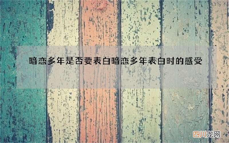 暗恋多年是否要表白 暗恋多年表白时的感受