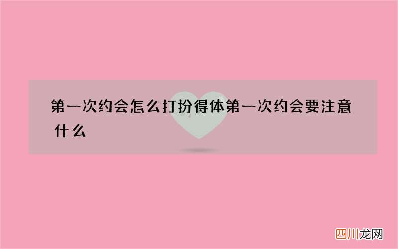 第一次约会怎么打扮得体 第一次约会要注意什么