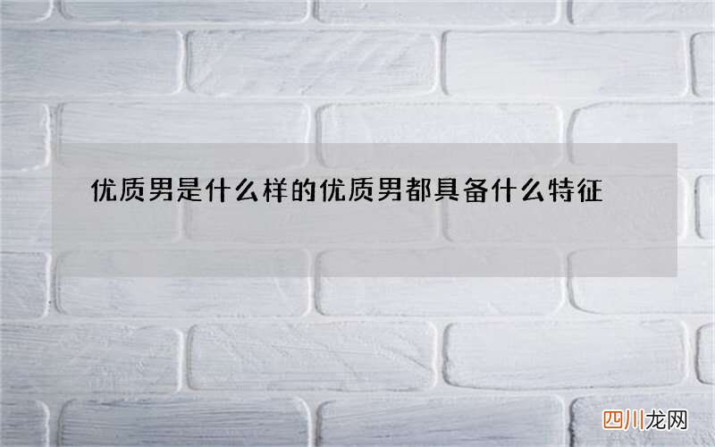 优质男是什么样的 优质男都具备什么特征