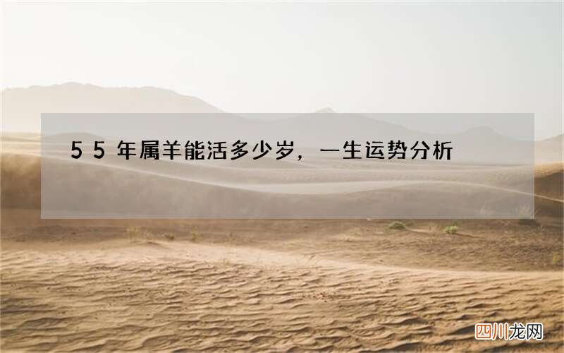 55年属羊能活多少岁，一生运势分析
