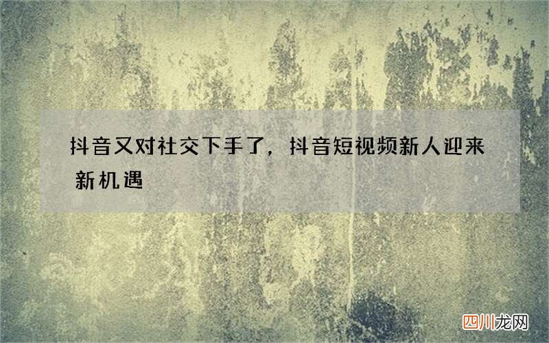 抖音又对社交下手了，抖音短视频新人迎来新机遇