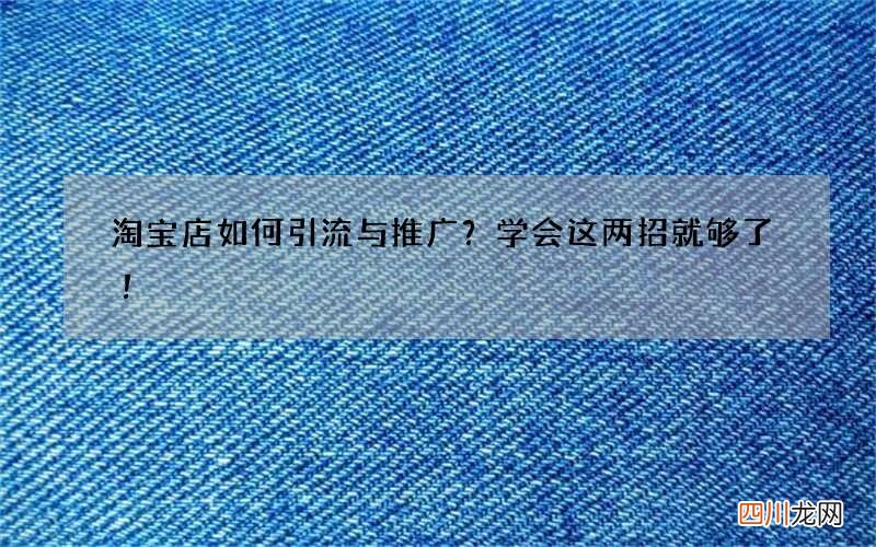 淘宝店如何引流与推广？学会这两招就够了！