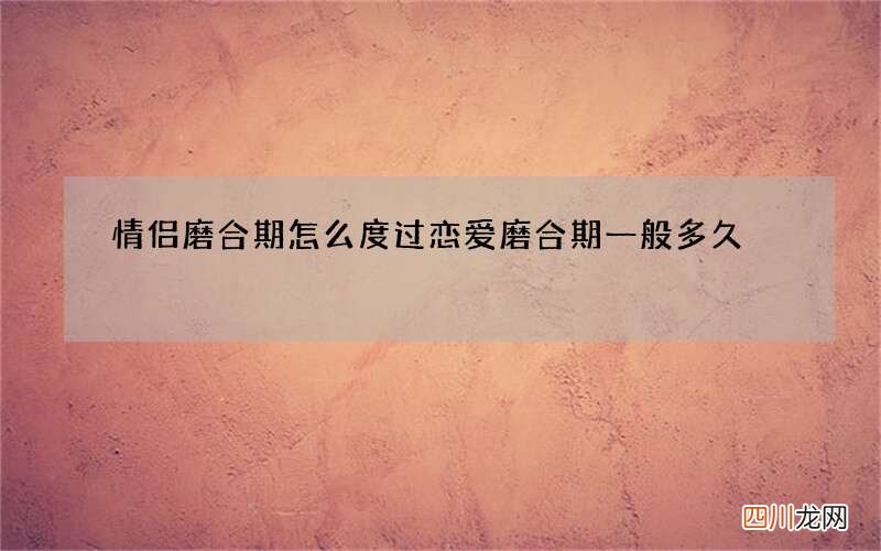 情侣磨合期怎么度过 恋爱磨合期一般多久