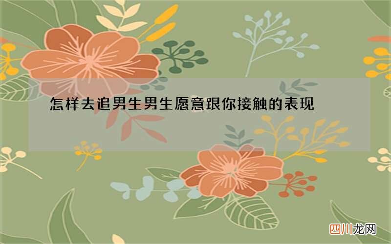 怎样去追男生 男生愿意跟你接触的表现