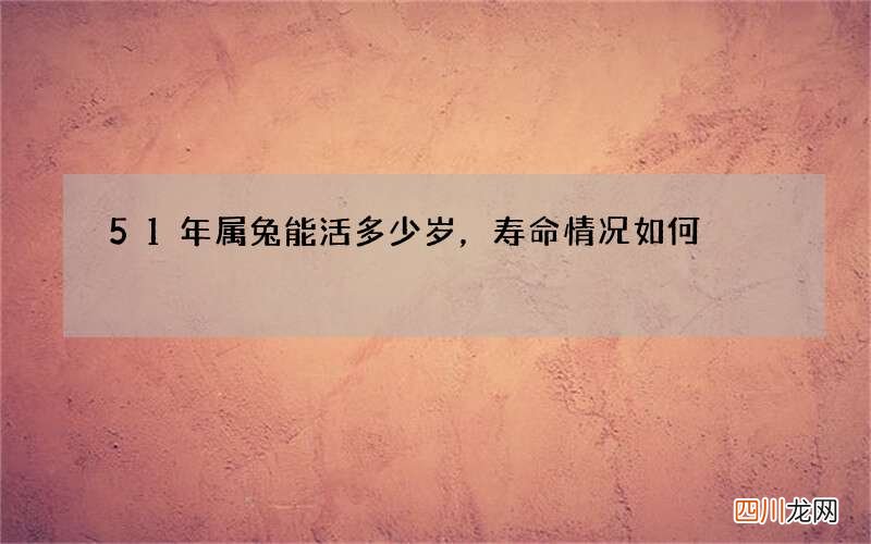 51年属兔能活多少岁，寿命情况如何