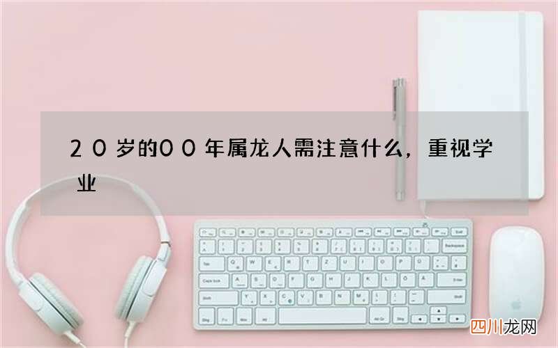 20岁的00年属龙人需注意什么，重视学业