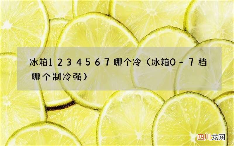 冰箱0-7档哪个制冷强 冰箱1234567哪个冷