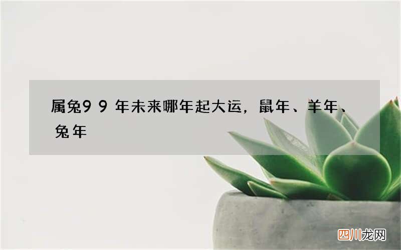 属兔99年未来哪年起大运，鼠年、羊年、兔年