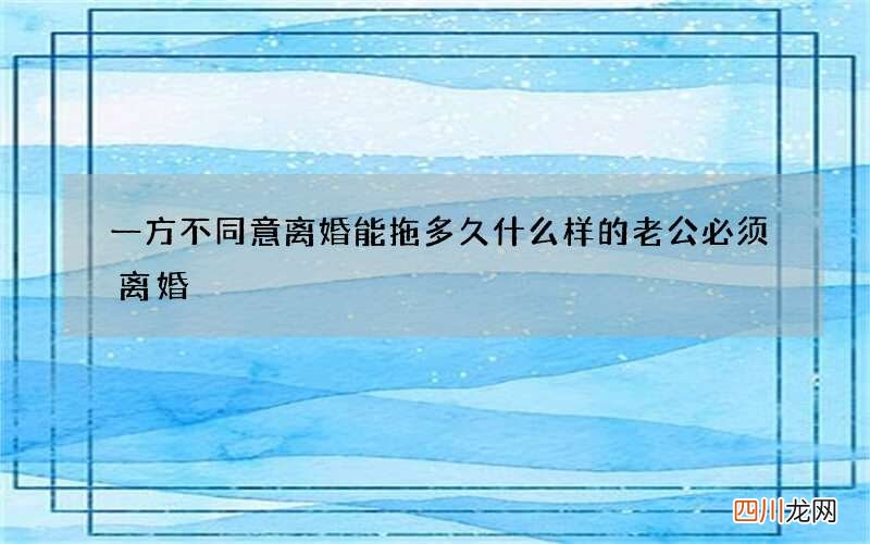 一方不同意离婚能拖多久 什么样的老公必须离婚