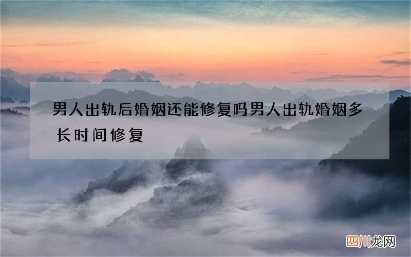 男人出轨后婚姻还能修复吗 男人出轨婚姻多长时间修复