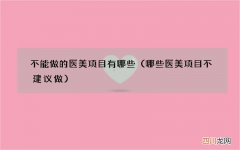 哪些医美项目不建议做 不能做的医美项目有哪些
