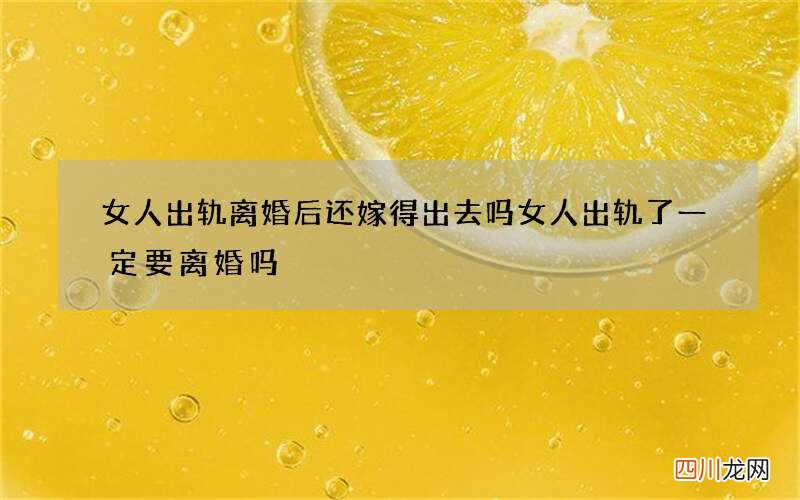 女人出轨离婚后还嫁得出去吗 女人出轨了一定要离婚吗