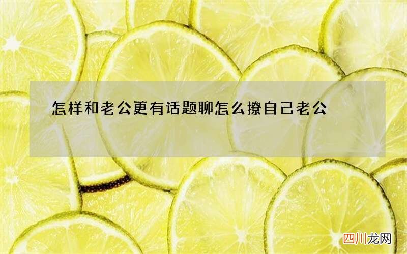 怎样和老公更有话题聊 怎么撩自己老公